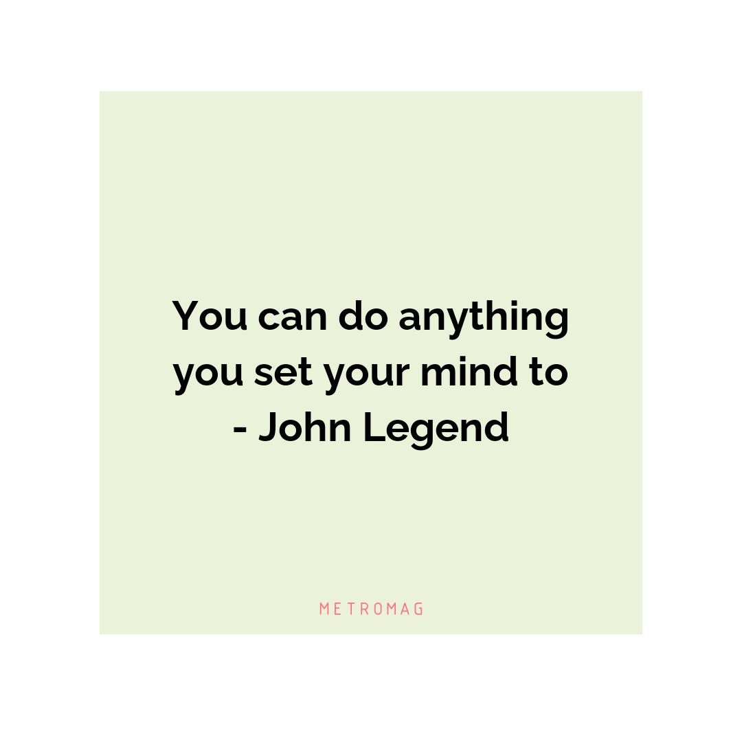 You can do anything you set your mind to - John Legend