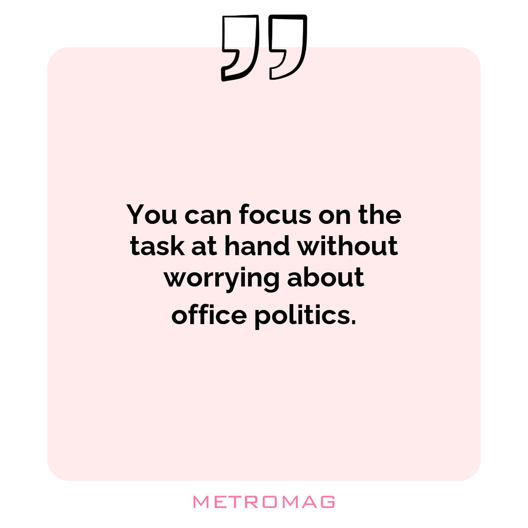 You can focus on the task at hand without worrying about office politics.
