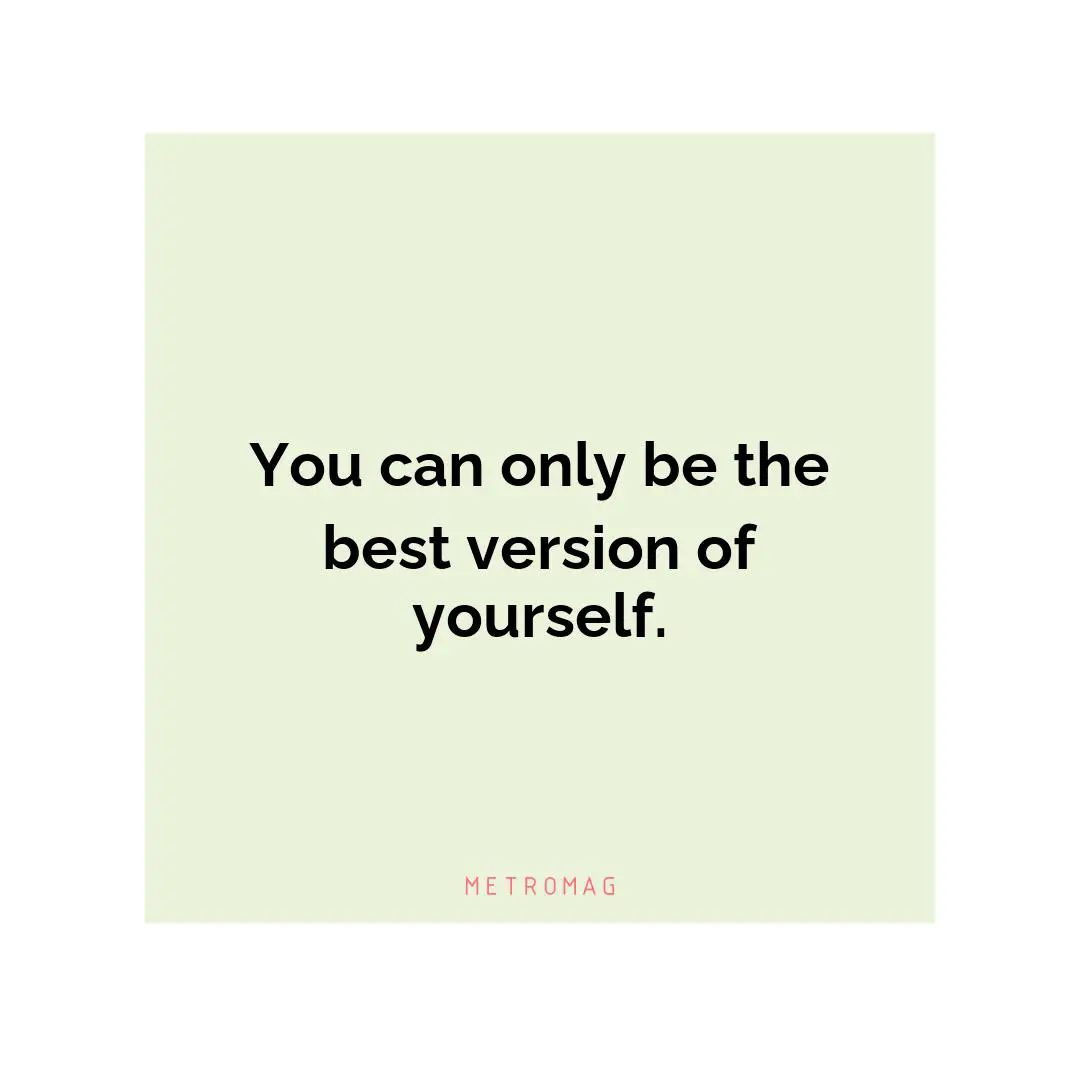 You can only be the best version of yourself.