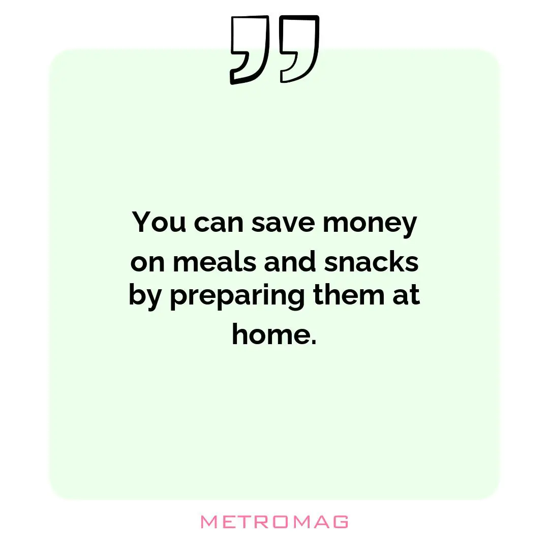 You can save money on meals and snacks by preparing them at home.