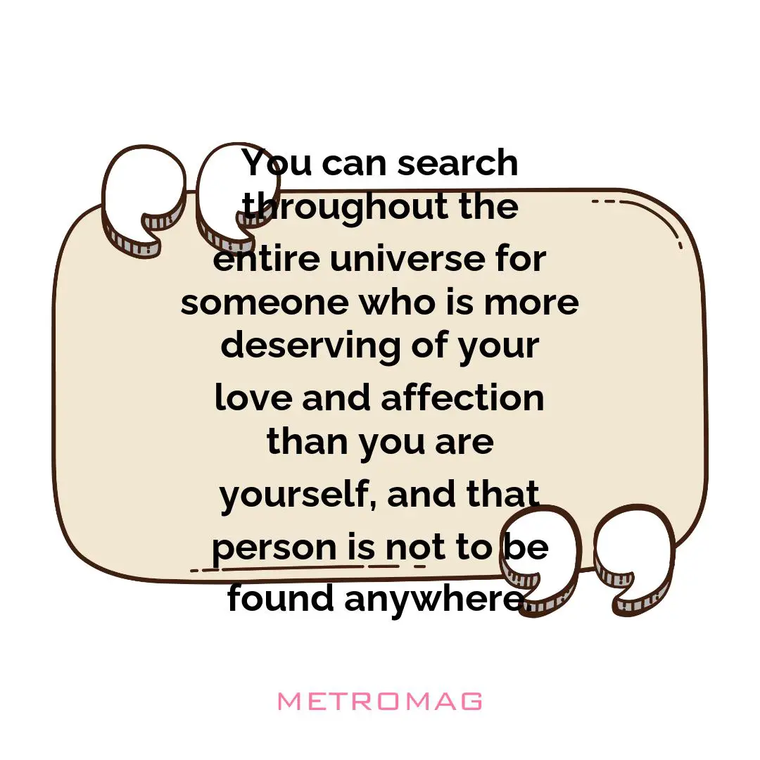 You can search throughout the entire universe for someone who is more deserving of your love and affection than you are yourself, and that person is not to be found anywhere.