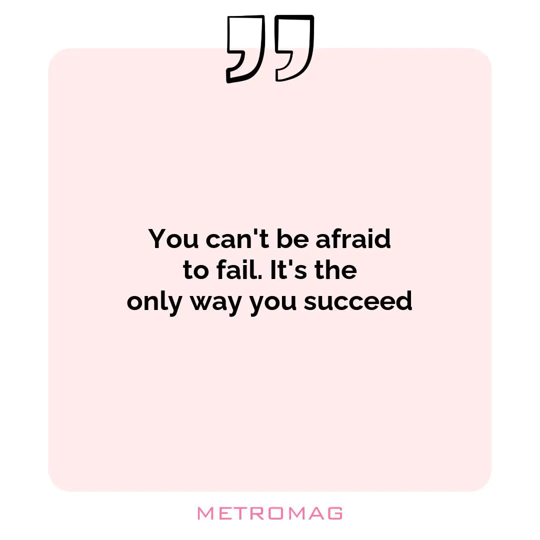 You can't be afraid to fail. It's the only way you succeed