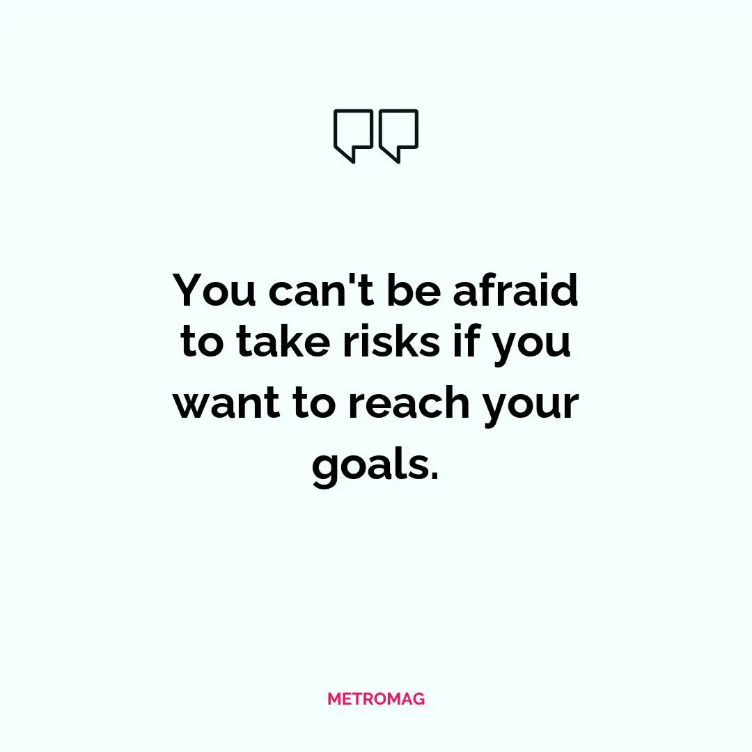 You can't be afraid to take risks if you want to reach your goals.