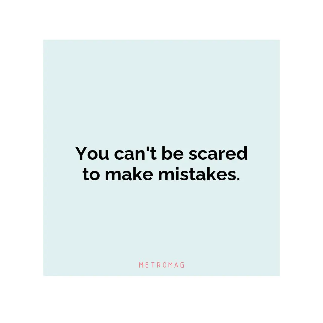 You can't be scared to make mistakes.