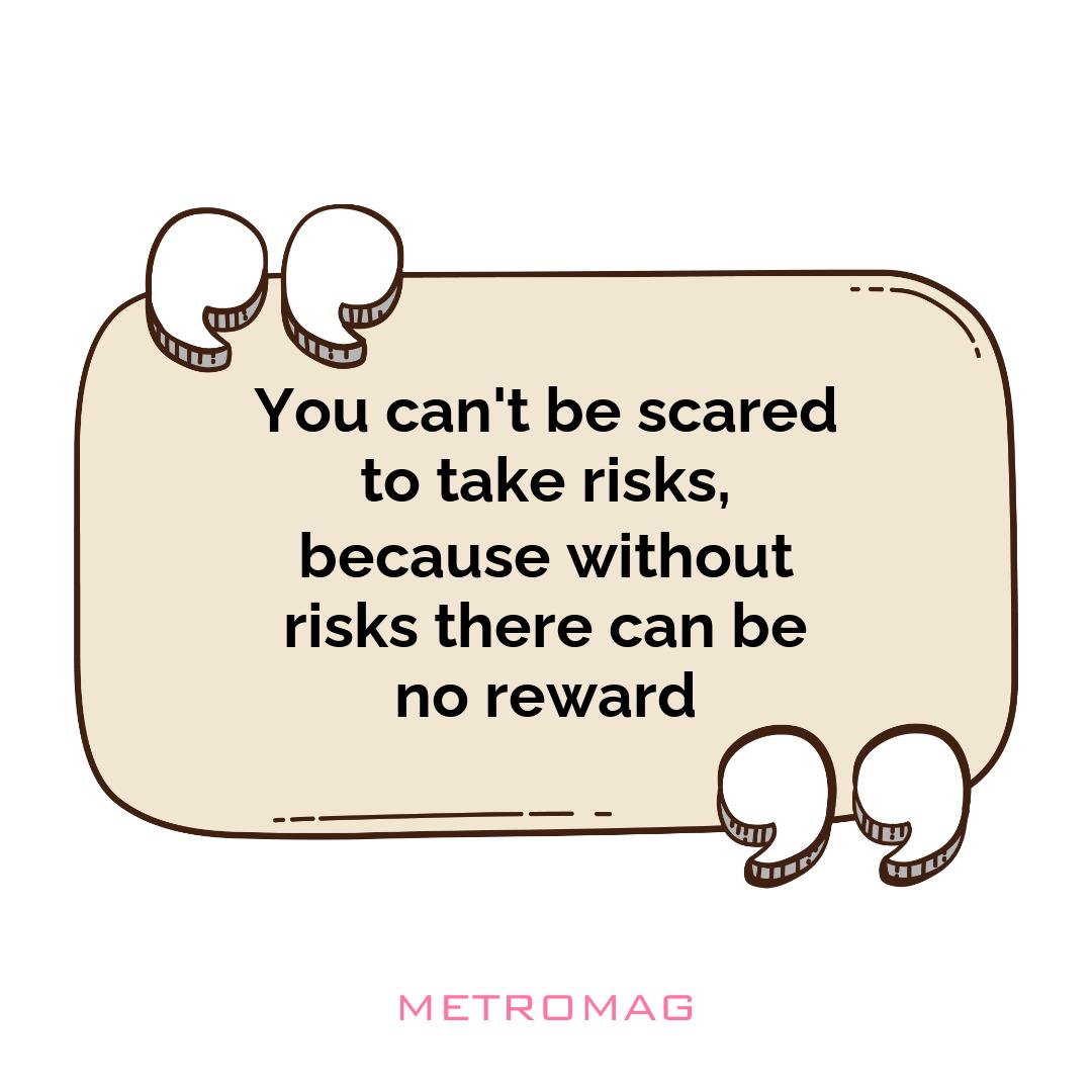 You can't be scared to take risks, because without risks there can be no reward