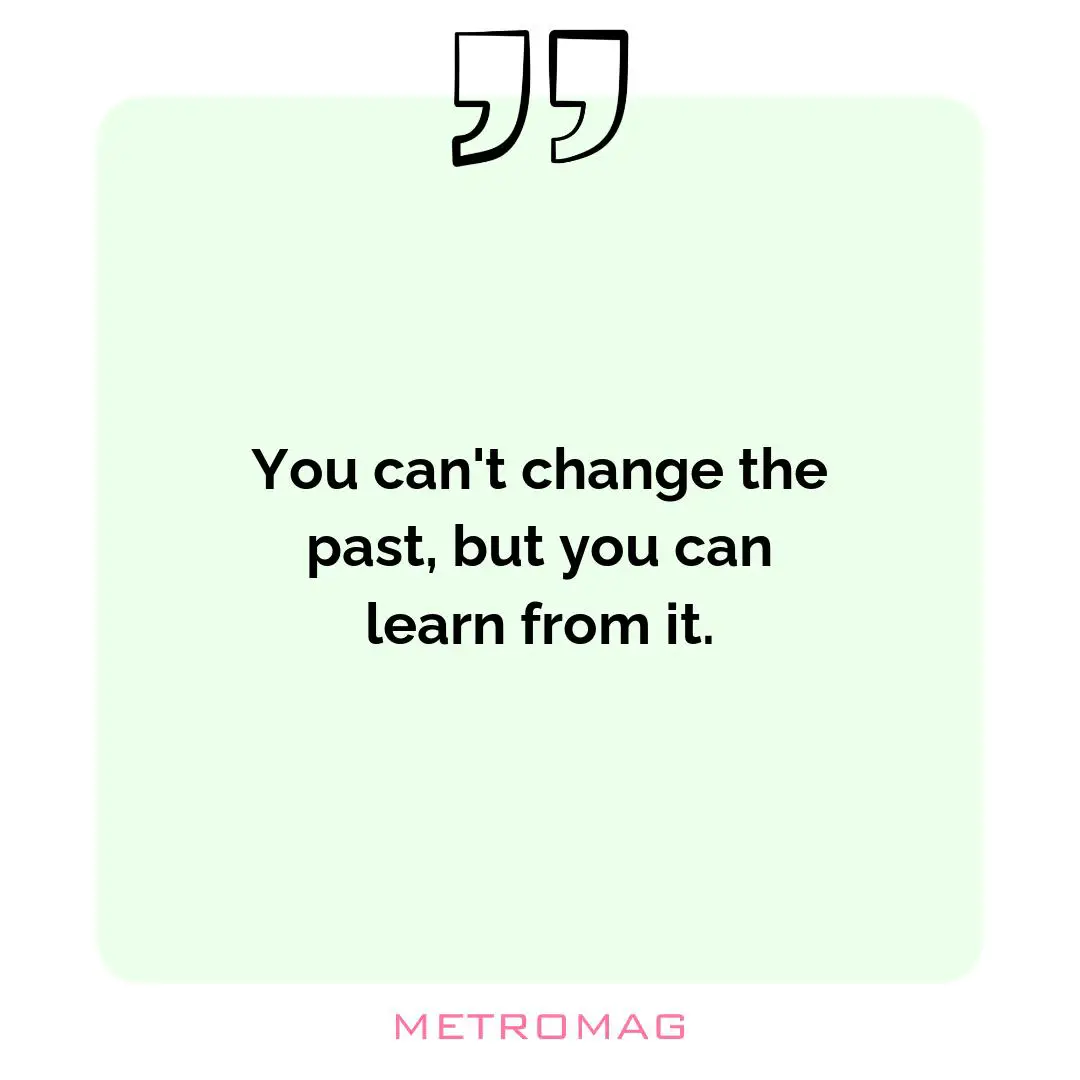 You can't change the past, but you can learn from it.