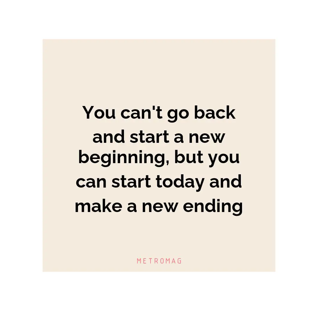 You can't go back and start a new beginning, but you can start today and make a new ending