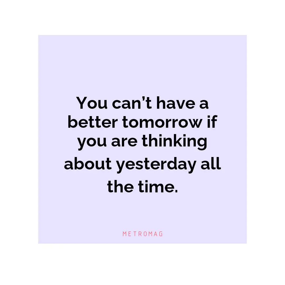 You can’t have a better tomorrow if you are thinking about yesterday all the time.