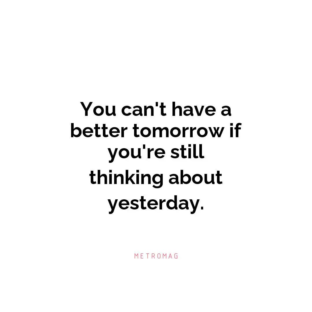 You can't have a better tomorrow if you're still thinking about yesterday.
