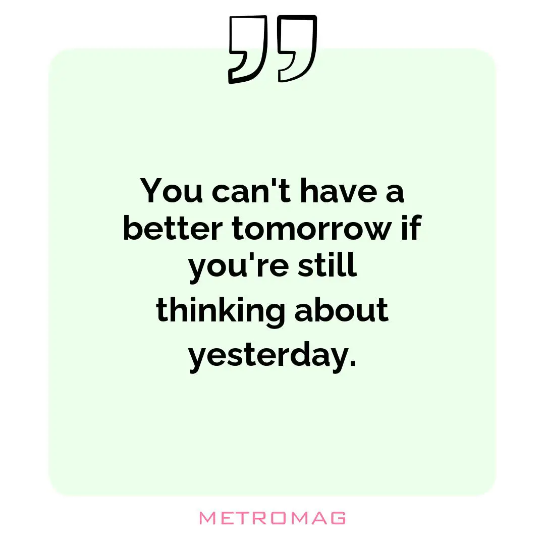 You can't have a better tomorrow if you're still thinking about yesterday.