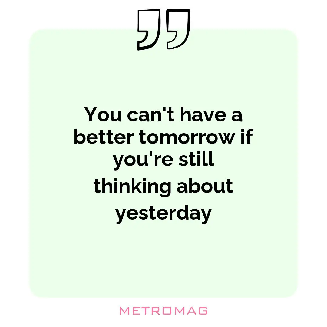 You can't have a better tomorrow if you're still thinking about yesterday