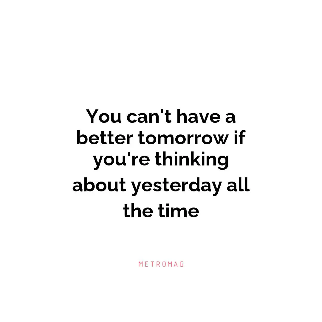 You can't have a better tomorrow if you're thinking about yesterday all the time