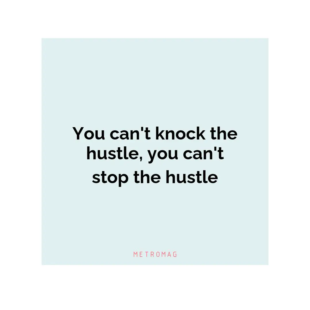 You can't knock the hustle, you can't stop the hustle