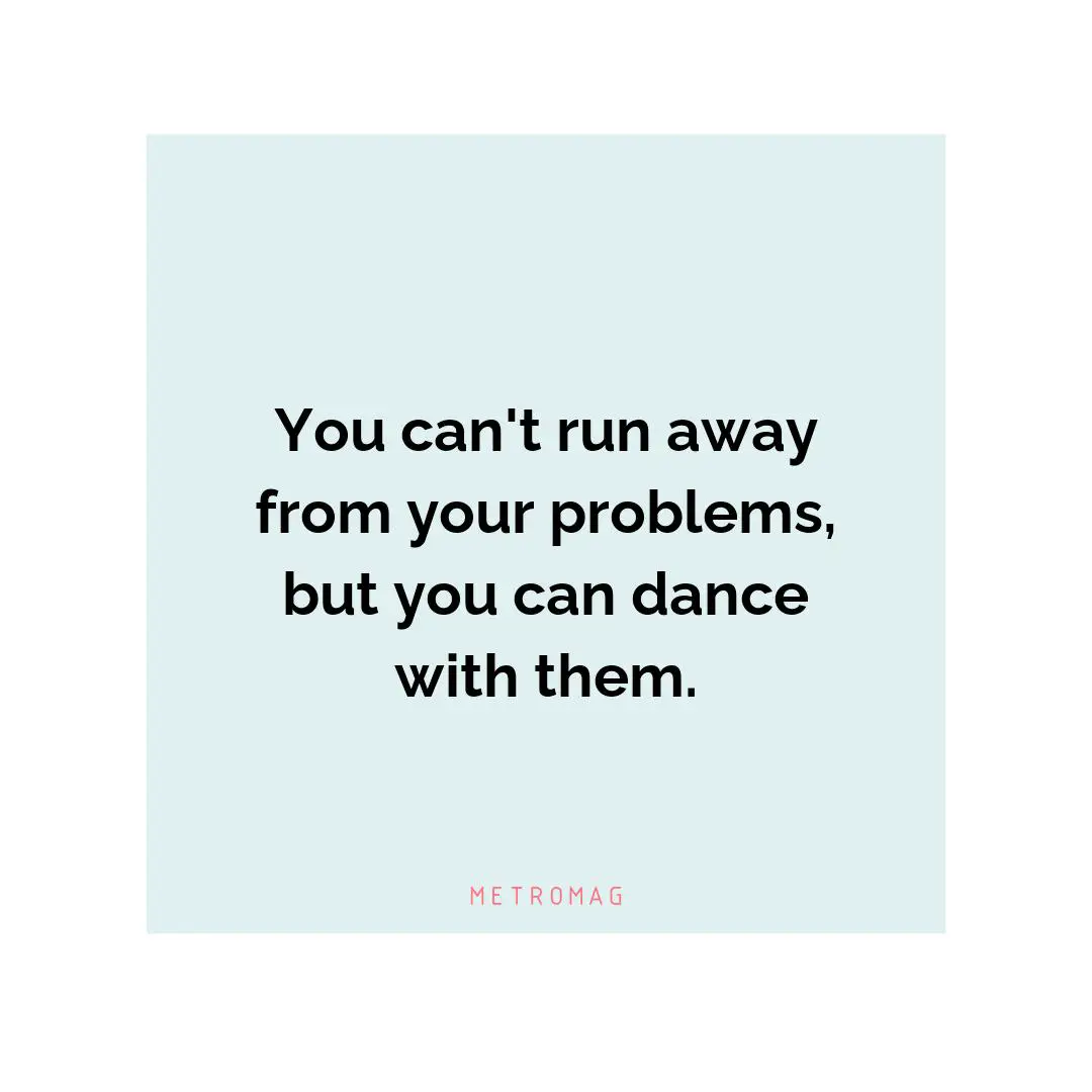 You can't run away from your problems, but you can dance with them.