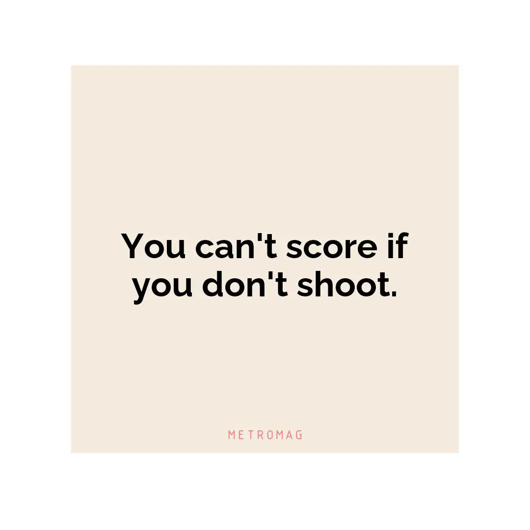 You can't score if you don't shoot.