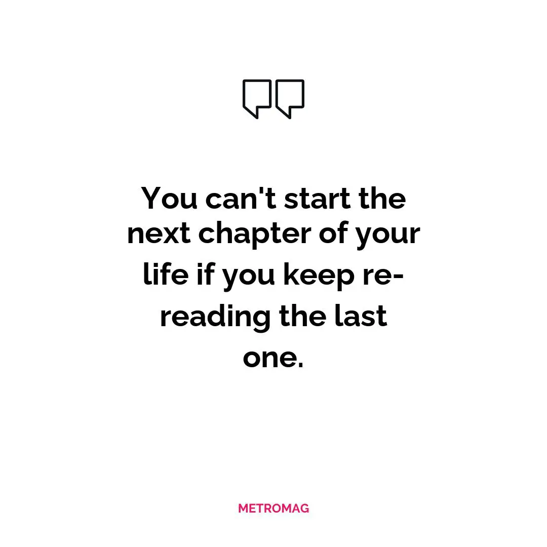 You can't start the next chapter of your life if you keep re-reading the last one.