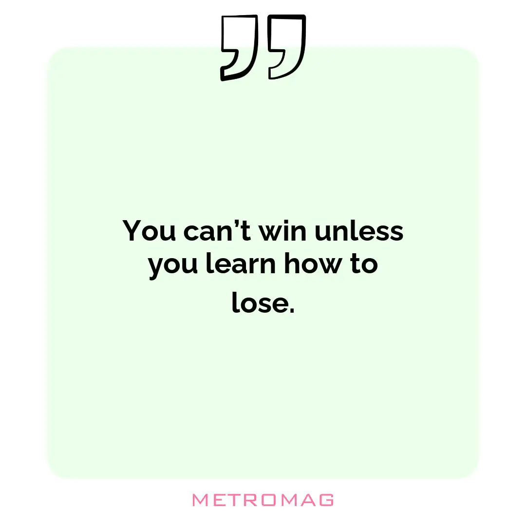 You can’t win unless you learn how to lose.