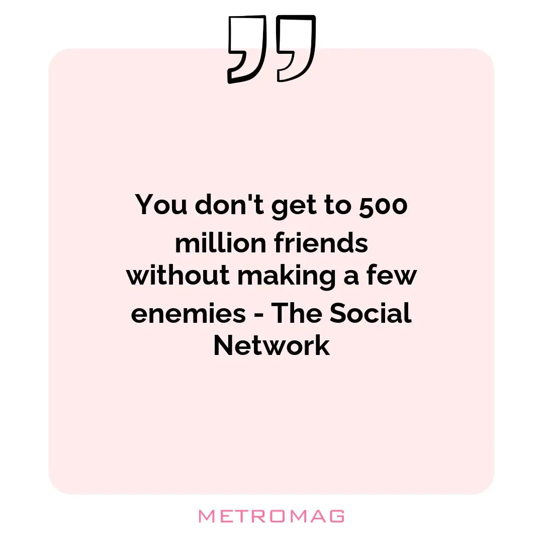 You don't get to 500 million friends without making a few enemies - The Social Network