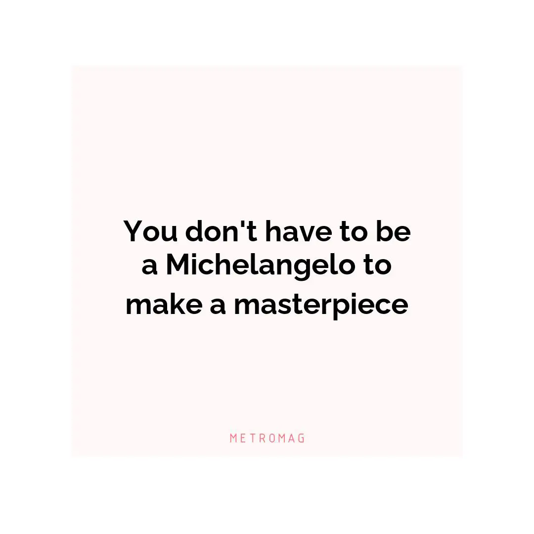 You don't have to be a Michelangelo to make a masterpiece