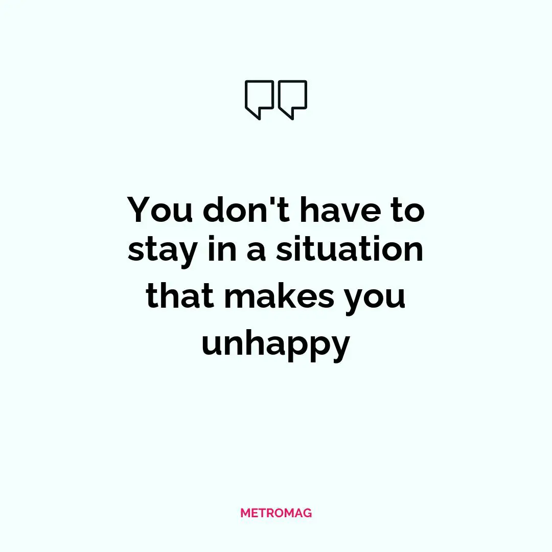 You don't have to stay in a situation that makes you unhappy
