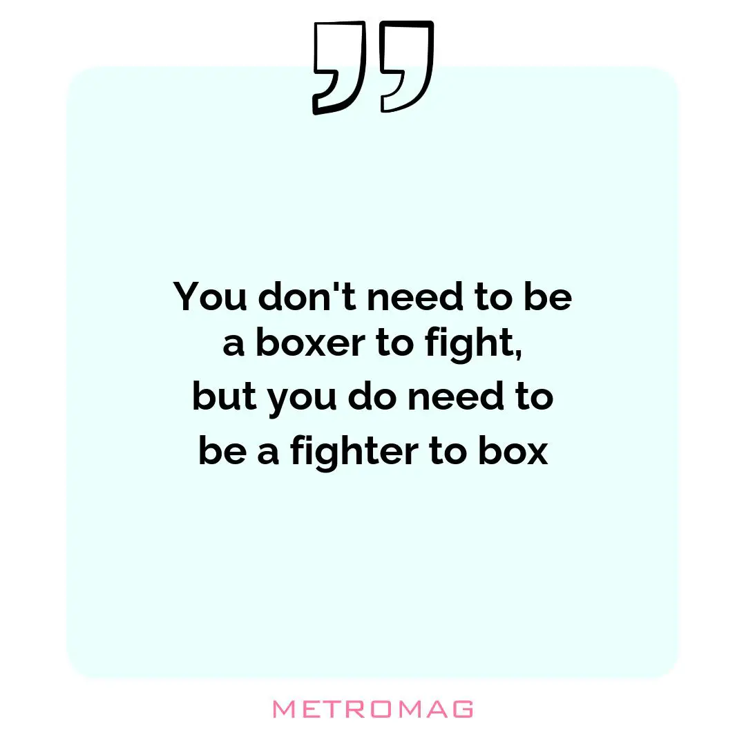 You don't need to be a boxer to fight, but you do need to be a fighter to box
