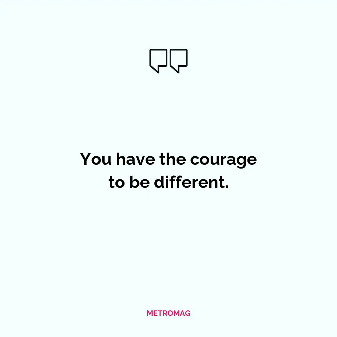 You have the courage to be different.
