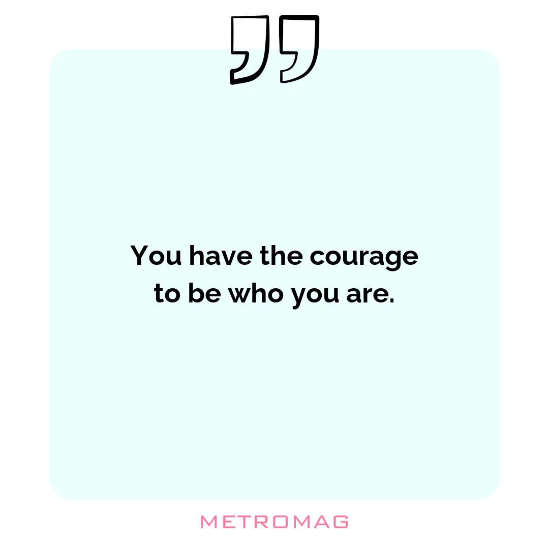 You have the courage to be who you are.