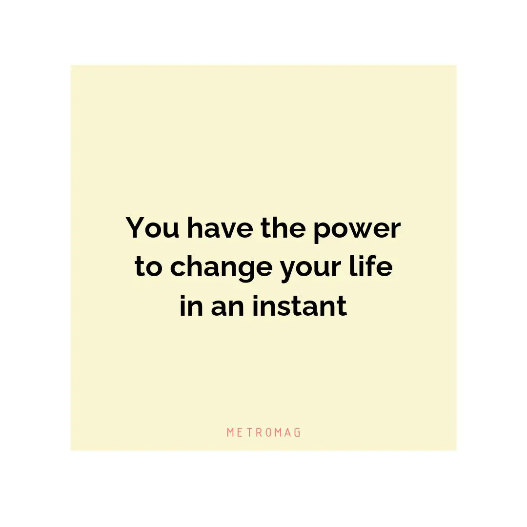 You have the power to change your life in an instant