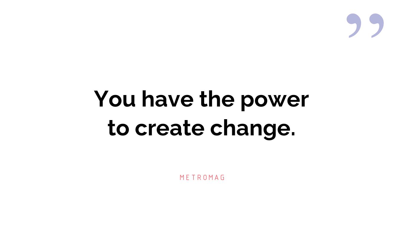 You have the power to create change.