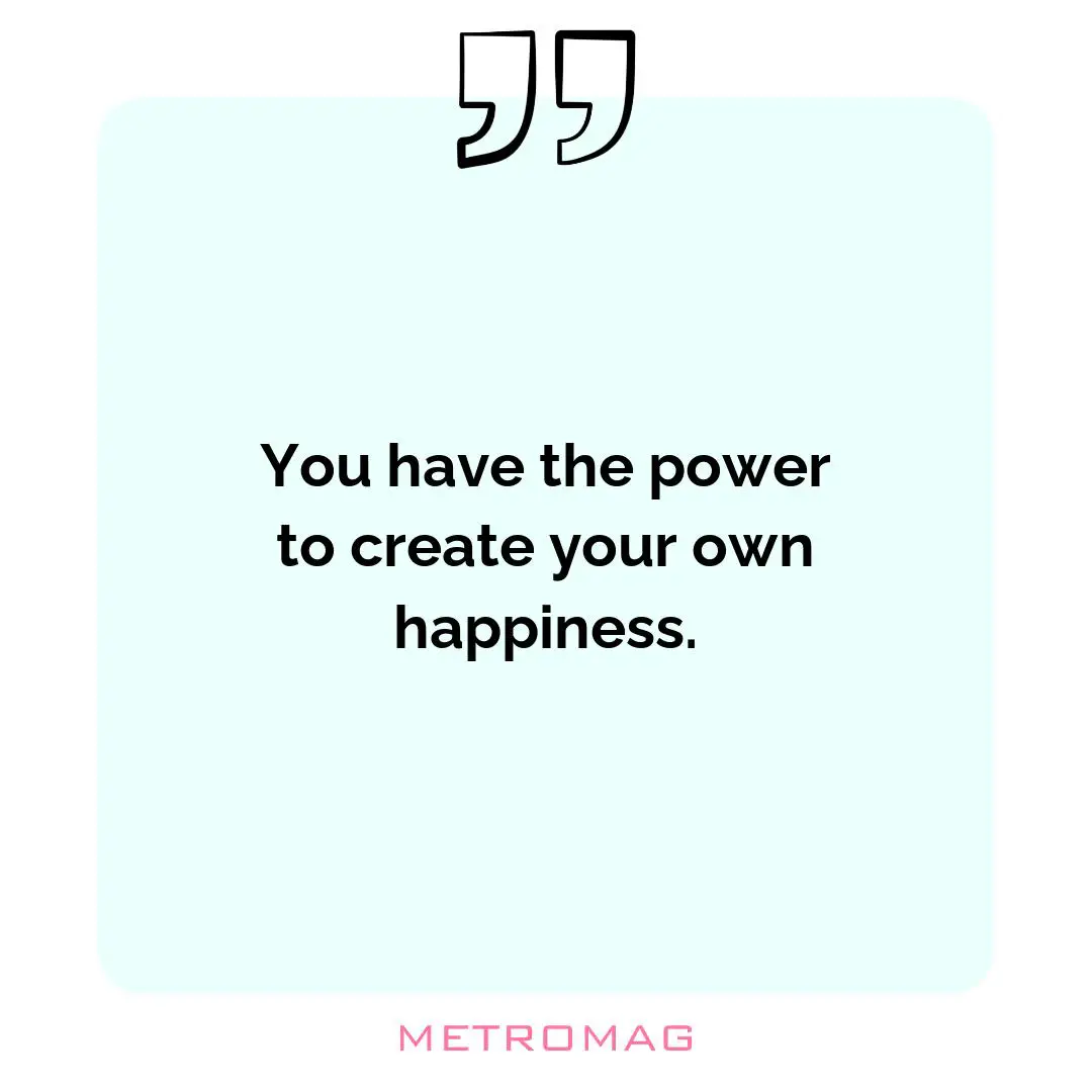 You have the power to create your own happiness.