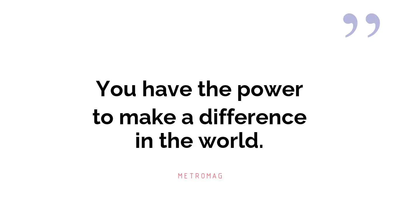 You have the power to make a difference in the world.