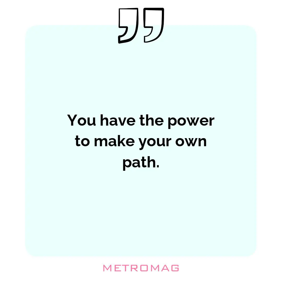 You have the power to make your own path.