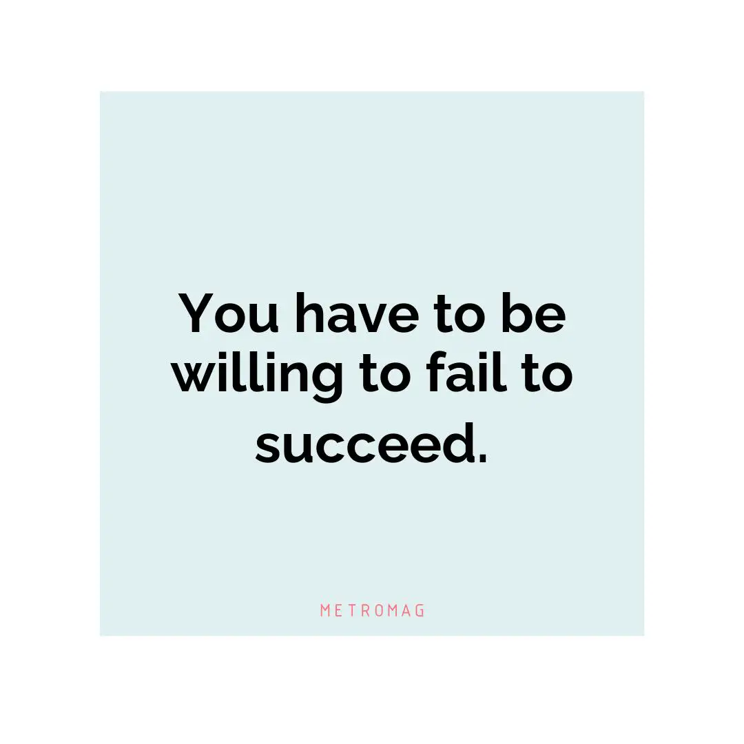 You have to be willing to fail to succeed.