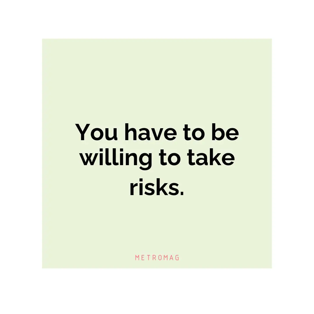 You have to be willing to take risks.