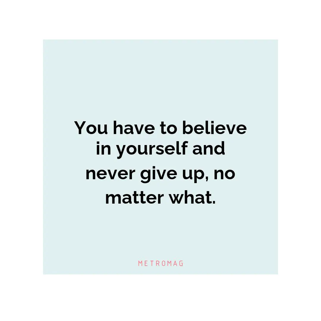 You have to believe in yourself and never give up, no matter what.