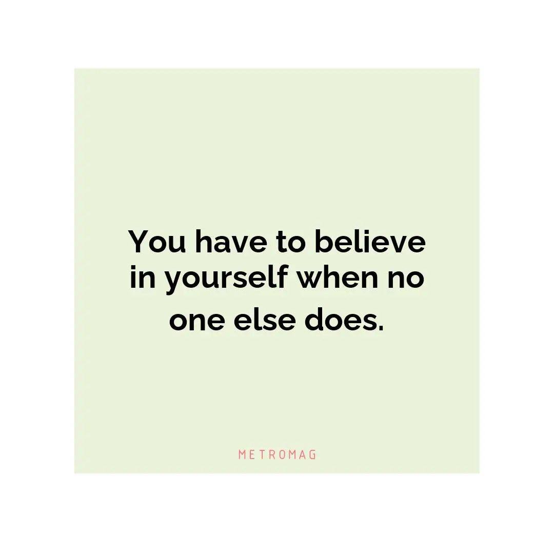 You have to believe in yourself when no one else does.