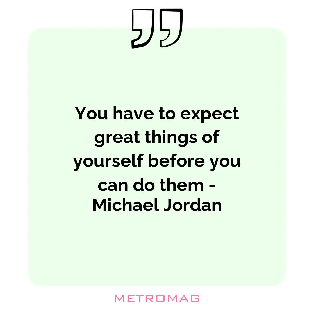 You have to expect great things of yourself before you can do them - Michael Jordan