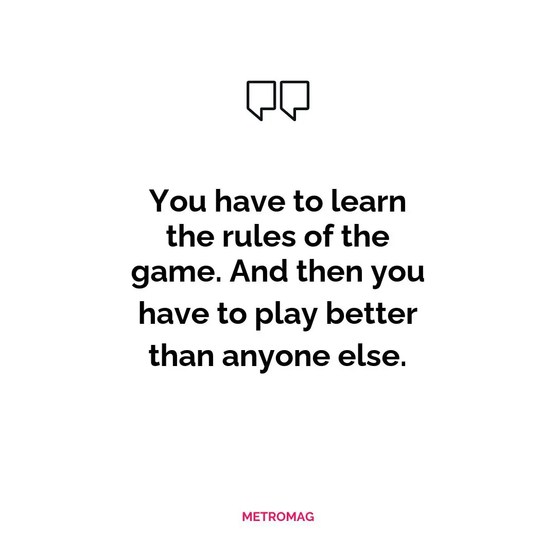 You have to learn the rules of the game. And then you have to play better than anyone else.
