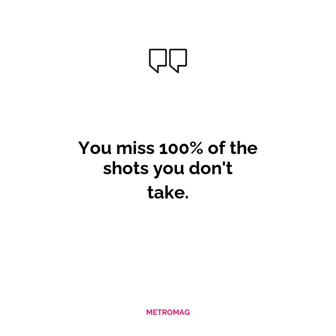 You miss 100% of the shots you don't take.