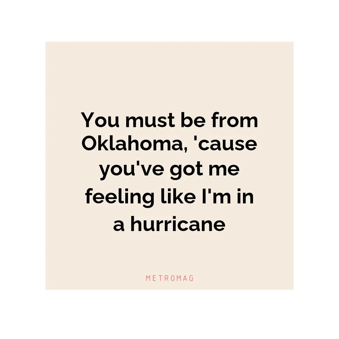 You must be from Oklahoma, 'cause you've got me feeling like I'm in a hurricane