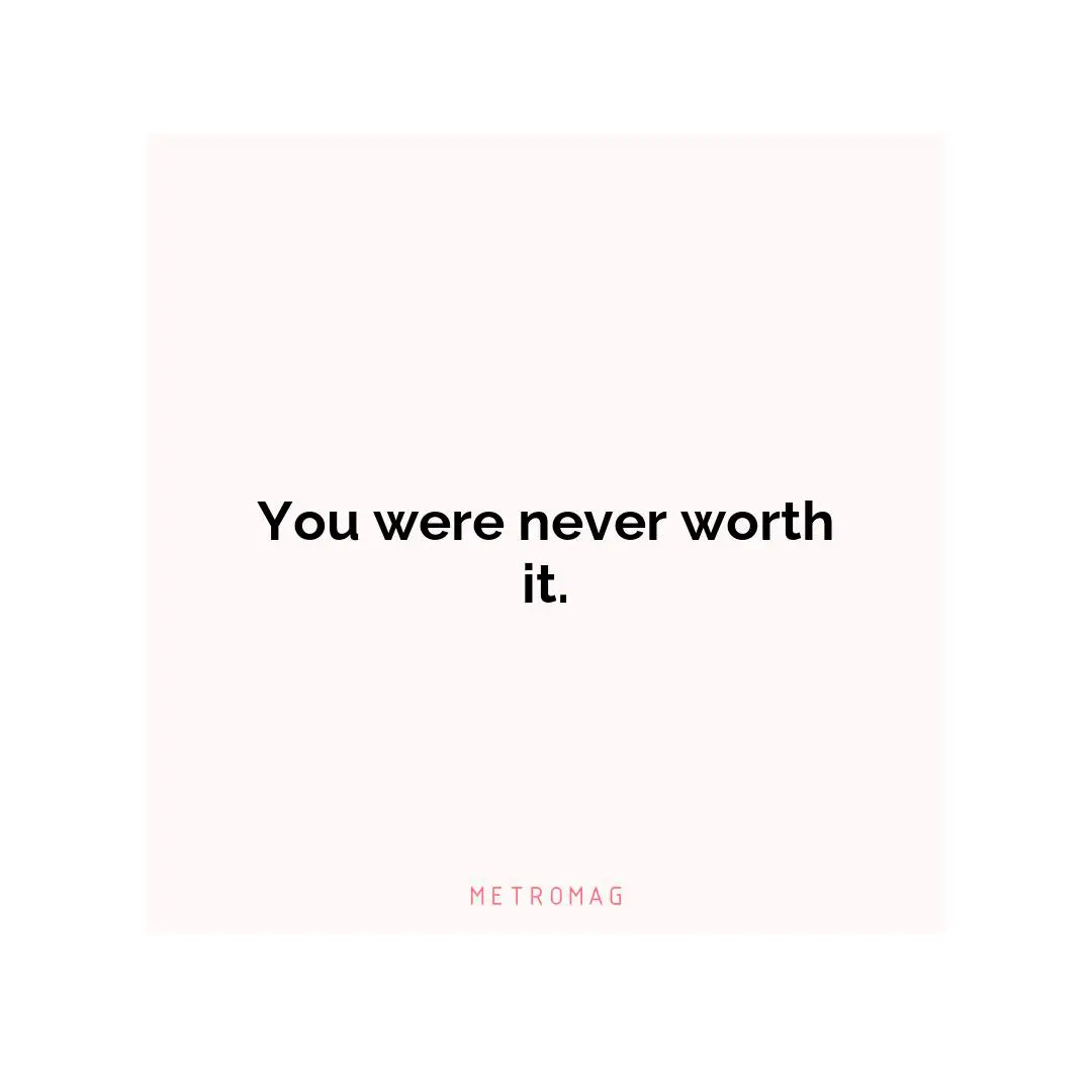 You were never worth it.