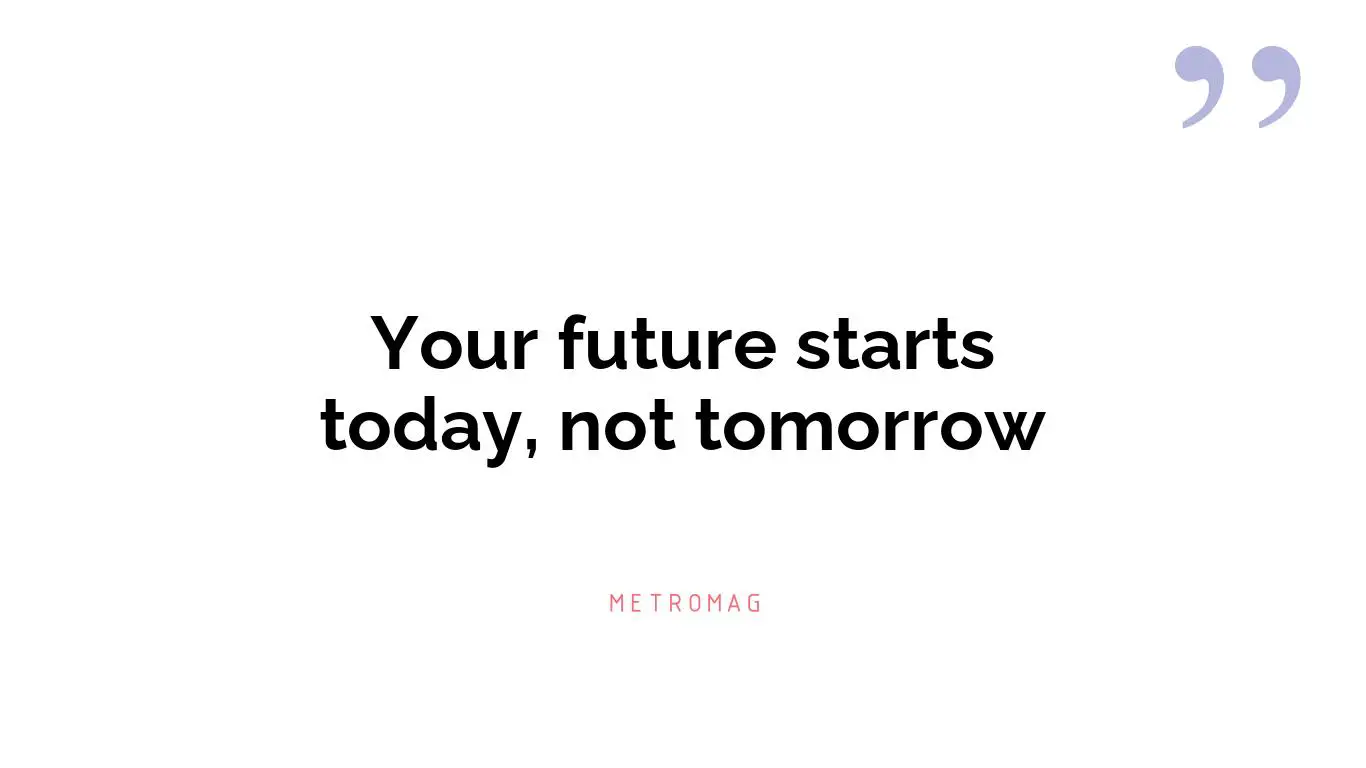 Your future starts today, not tomorrow