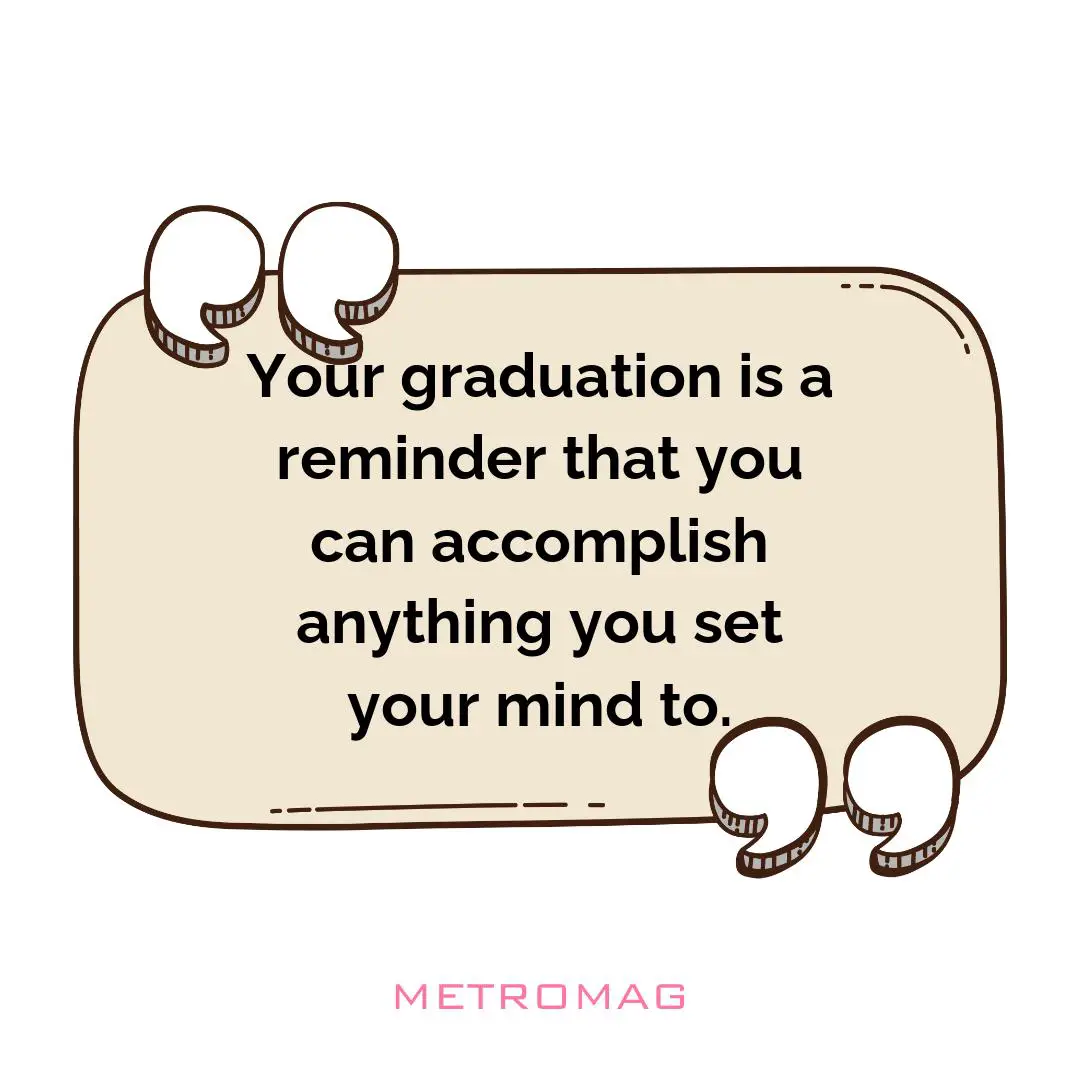 Your graduation is a reminder that you can accomplish anything you set your mind to.