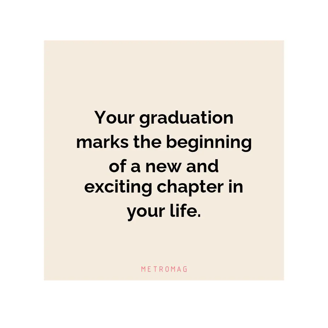 Your graduation marks the beginning of a new and exciting chapter in your life.