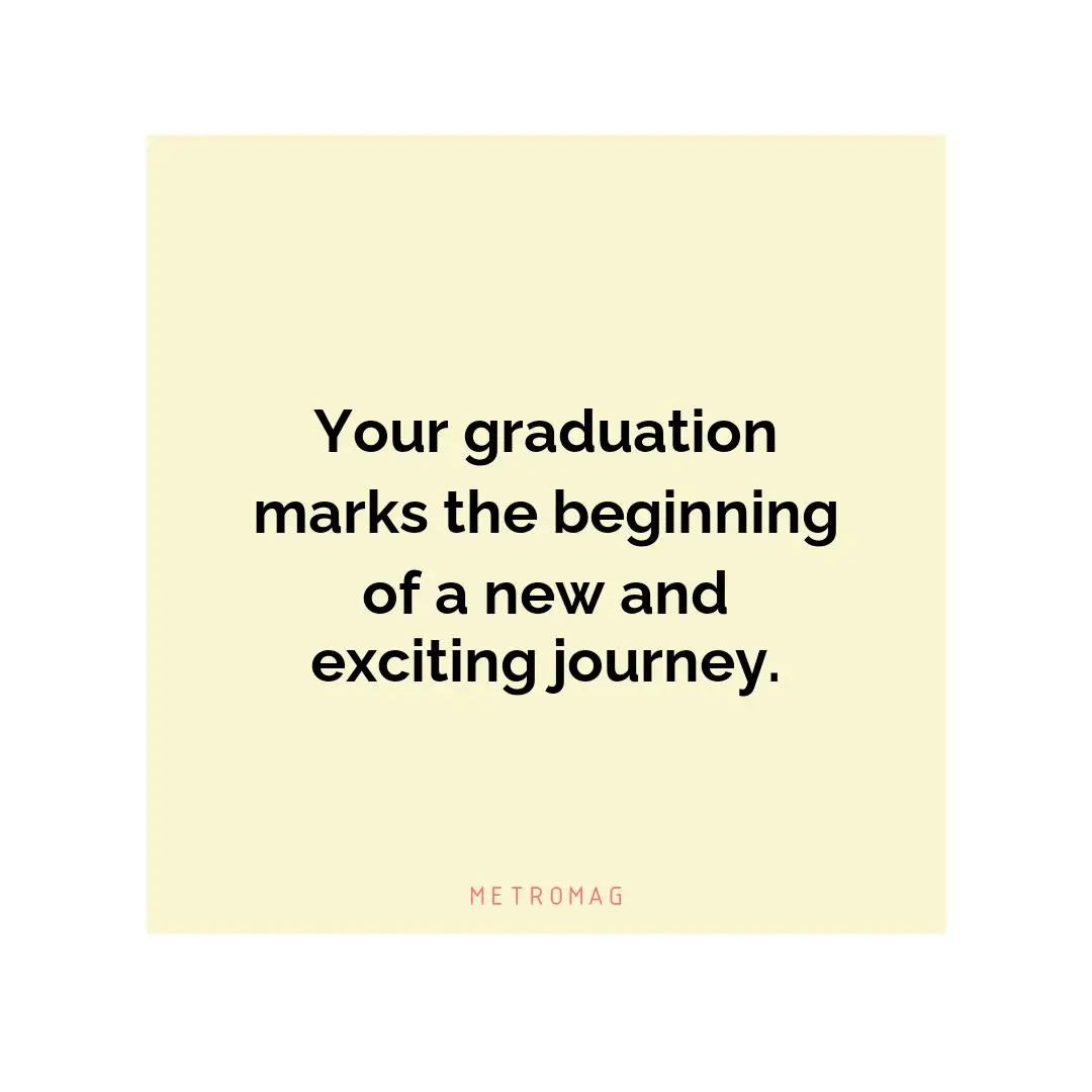 Your graduation marks the beginning of a new and exciting journey.