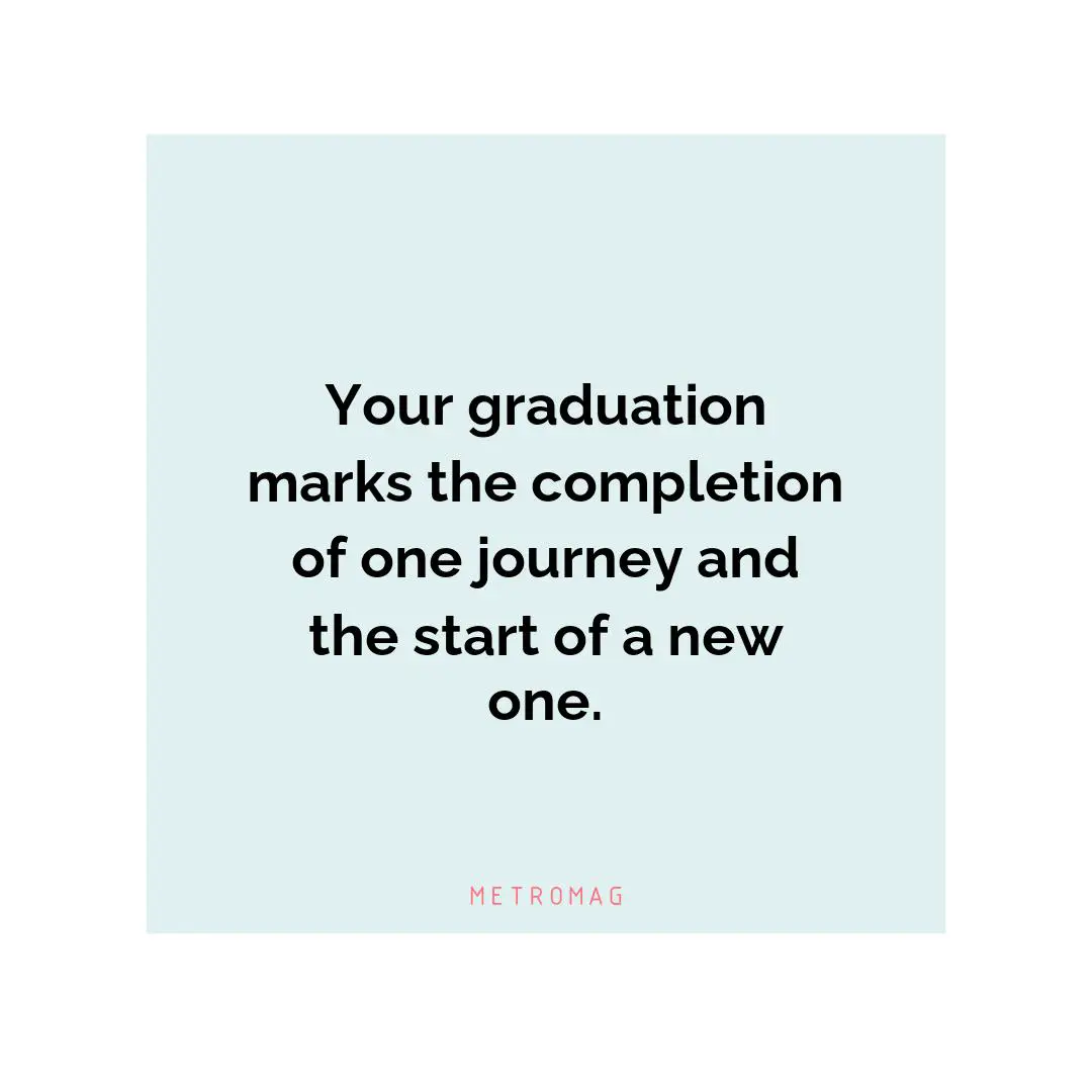 Your graduation marks the completion of one journey and the start of a new one.