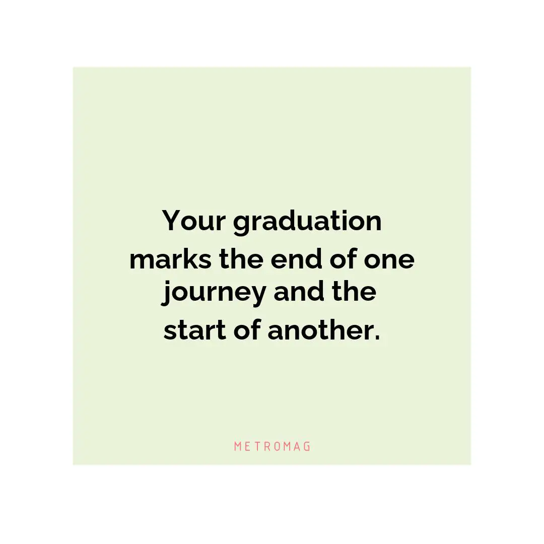 Your graduation marks the end of one journey and the start of another.