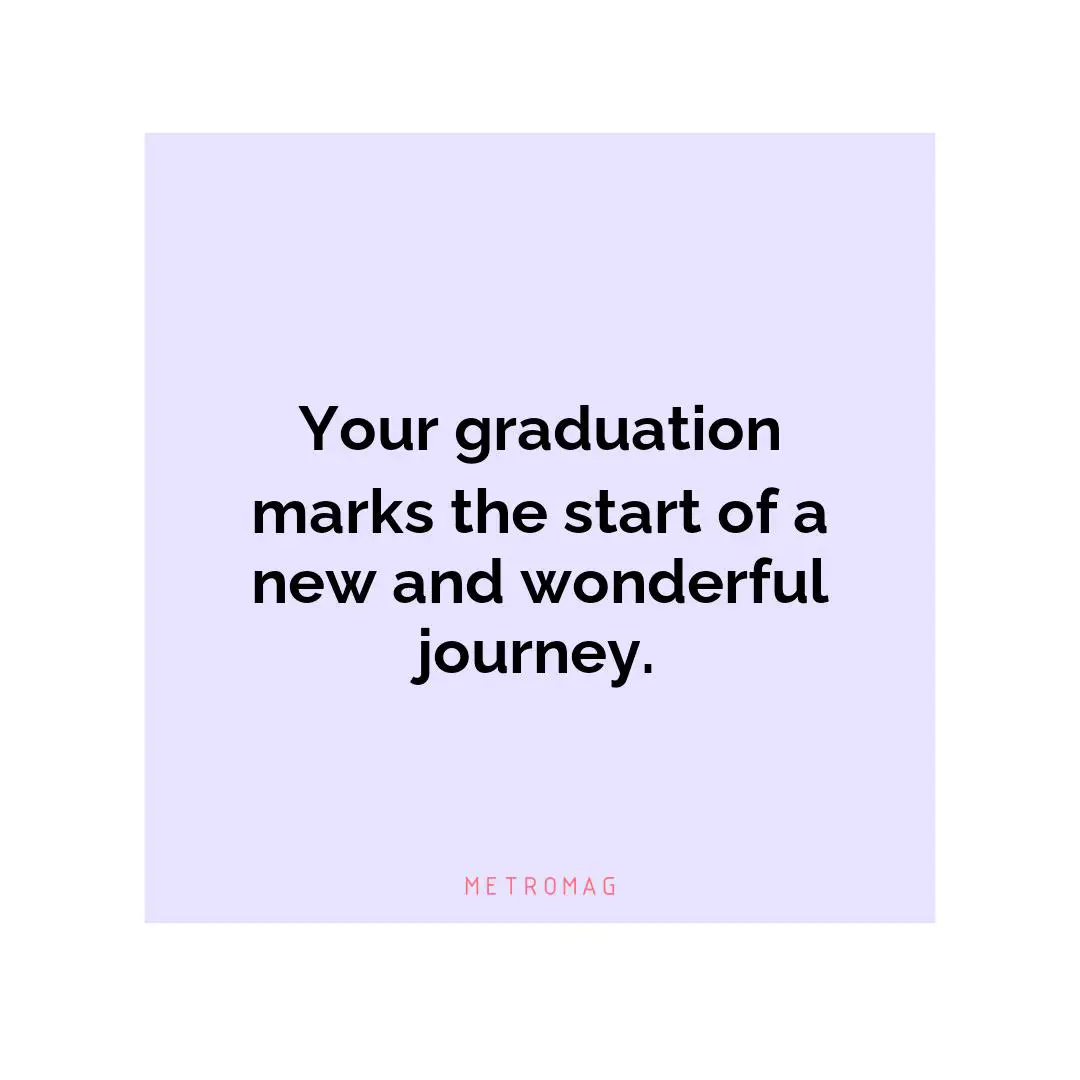 Your graduation marks the start of a new and wonderful journey.