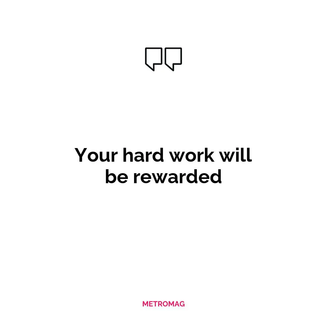 Your hard work will be rewarded