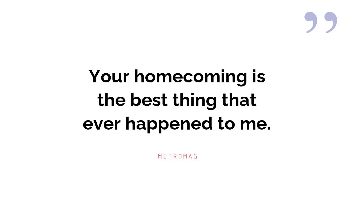Your homecoming is the best thing that ever happened to me.
